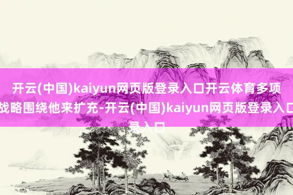 开云(中国)kaiyun网页版登录入口开云体育多项战略围绕他来扩充-开云(中国)kaiyun网页版登录入口