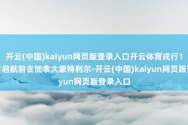 开云(中国)kaiyun网页版登录入口开云体育戎行10月18日启航前去加拿大蒙特利尔-开云(中国)kaiyun网页版登录入口