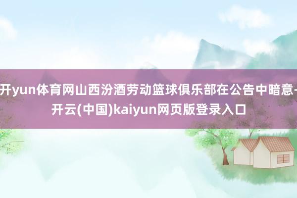 开yun体育网山西汾酒劳动篮球俱乐部在公告中暗意-开云(中国)kaiyun网页版登录入口