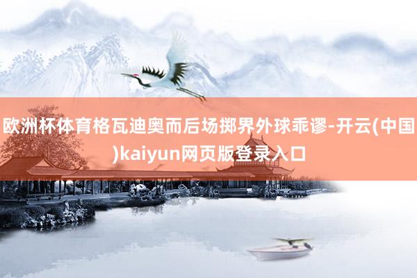 欧洲杯体育格瓦迪奥而后场掷界外球乖谬-开云(中国)kaiyun网页版登录入口